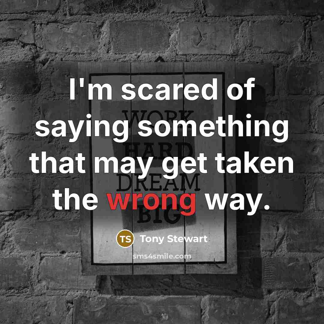 “I'm scared of saying something that may get taken the…” quote by Tony Stewart