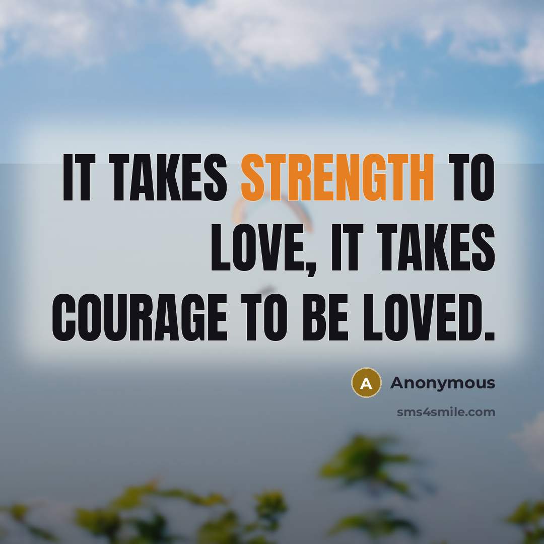 “It takes strength to love, it takes courage to be…” quote by Anonymous
