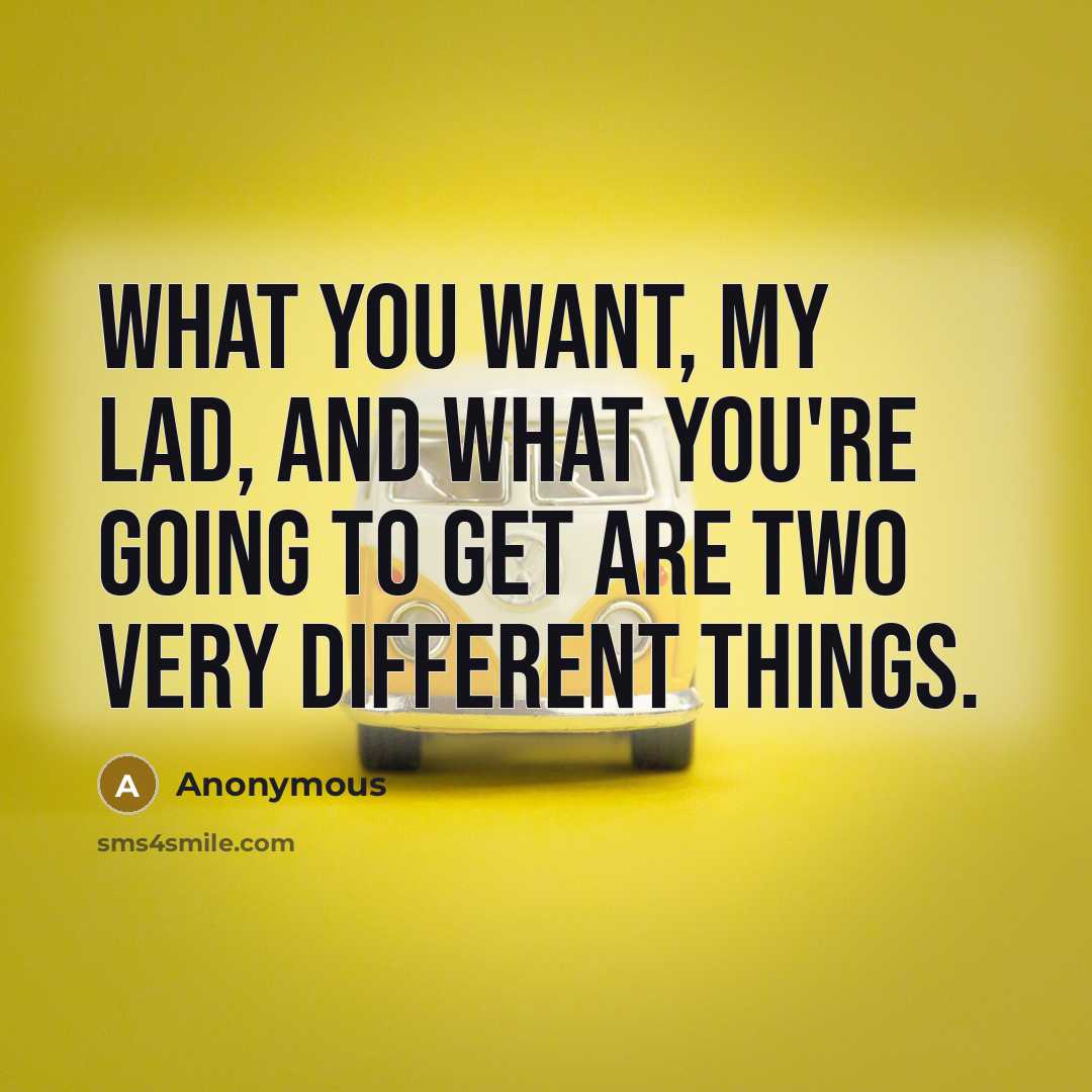 “What you want, my lad, and what you're going to…” quote by Anonymous