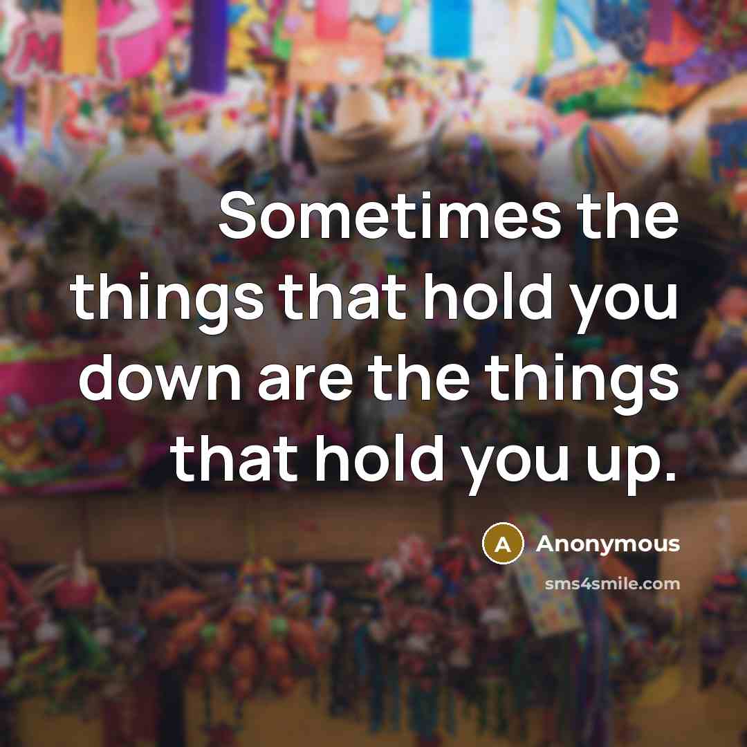 “Sometimes the things that hold you down are the things that hold you up.” quote by Anonymous