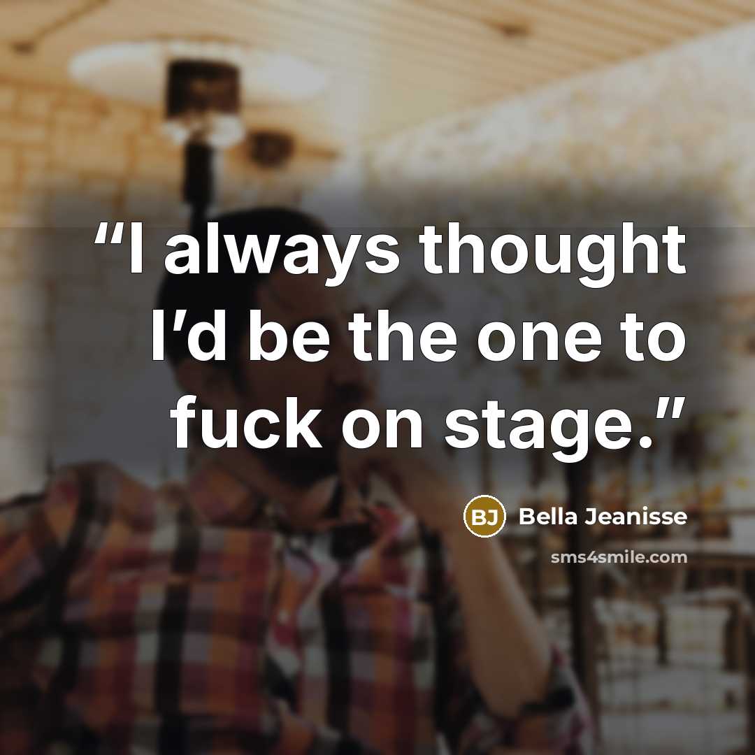 “I always thought I’d be the one to fuck on stage.” quote by Bella Jeanisse