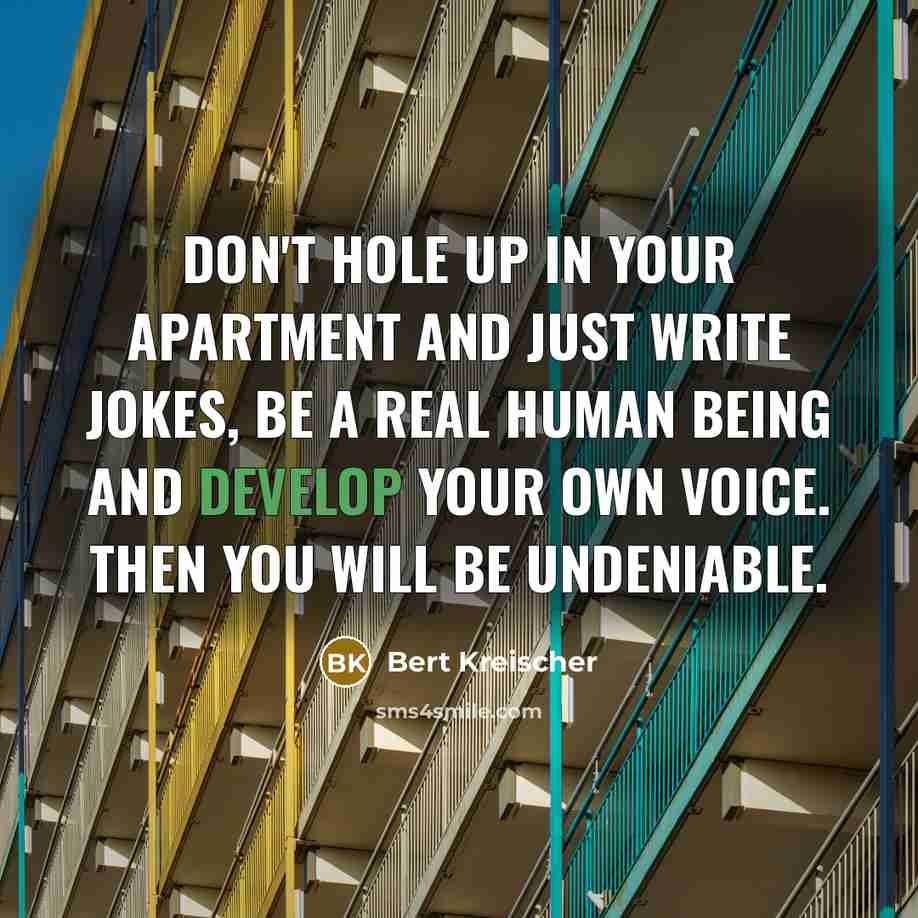 “Don't hole up in your apartment and just write jokes,…” quote by Bert Kreischer