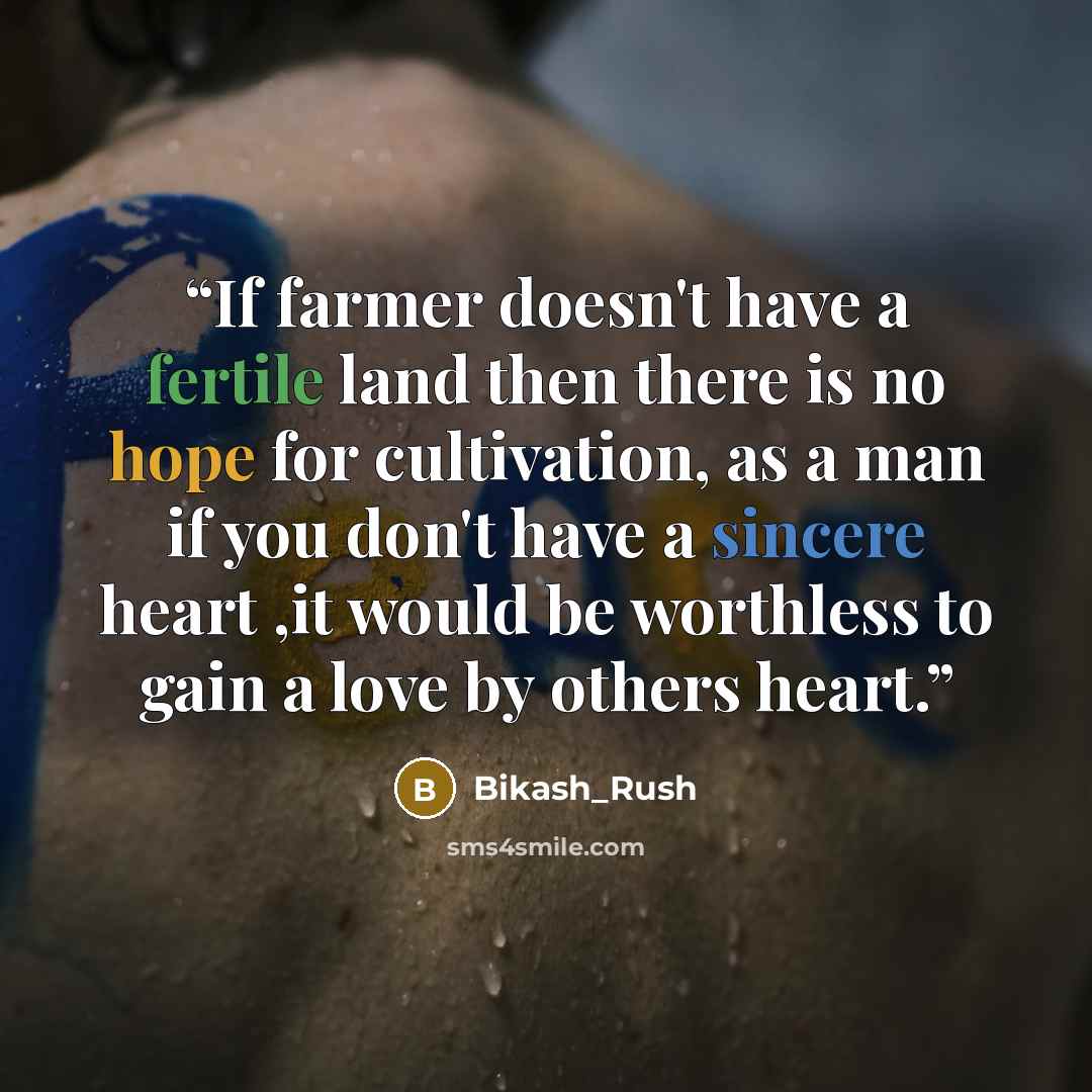 “If farmer doesn't have a fertile land then there is no hope for cultivation, as a man if you don't have a sincere heart ,it would be worthless to gain a love by others heart.” quote by Bikash_Rush