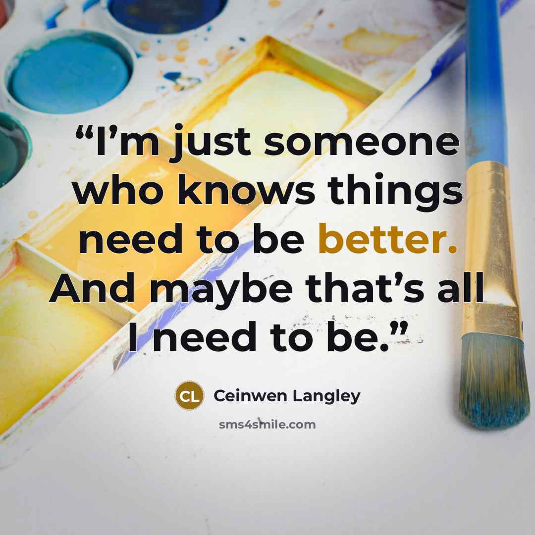 “I’m just someone who knows things need to be better. And maybe that’s all I need to be.” quote by Ceinwen Langley