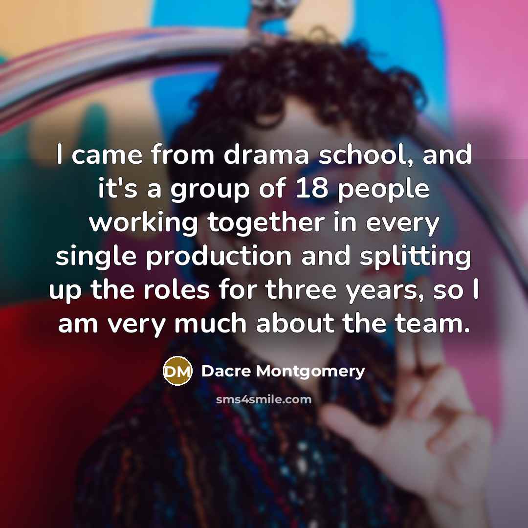 “I came from drama school, and it's a group of 18 people working together in every single production and splitting up the roles for three years, so I am very much about the team.” quote by Dacre Montgomery