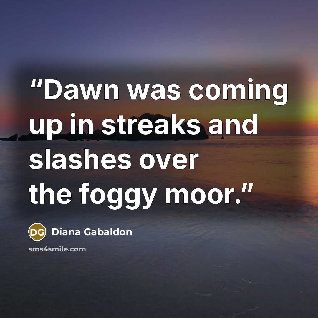 “Dawn was coming up in streaks and slashes over the foggy moor.” quote by Diana Gabaldon