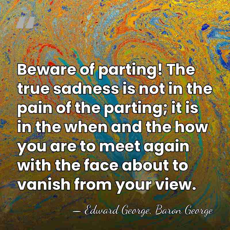 Beware of parting! The true sadness is not in the pain of&hellip; - Edward George, Baron George