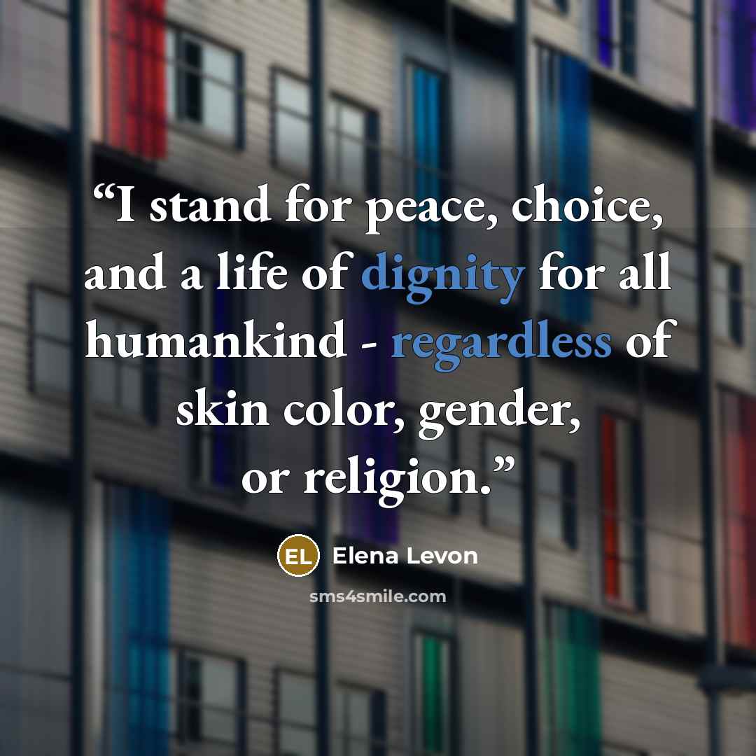 “I stand for peace, choice, and a life of dignity for all humankind - regardless of skin color, gender, or religion.” quote by Elena Levon