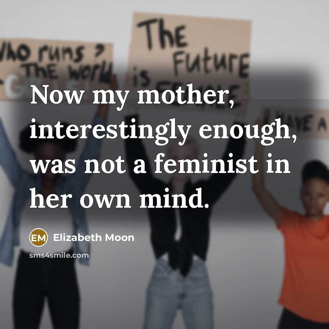 “Now my mother, interestingly enough, was not a feminist in…” quote by Elizabeth Moon