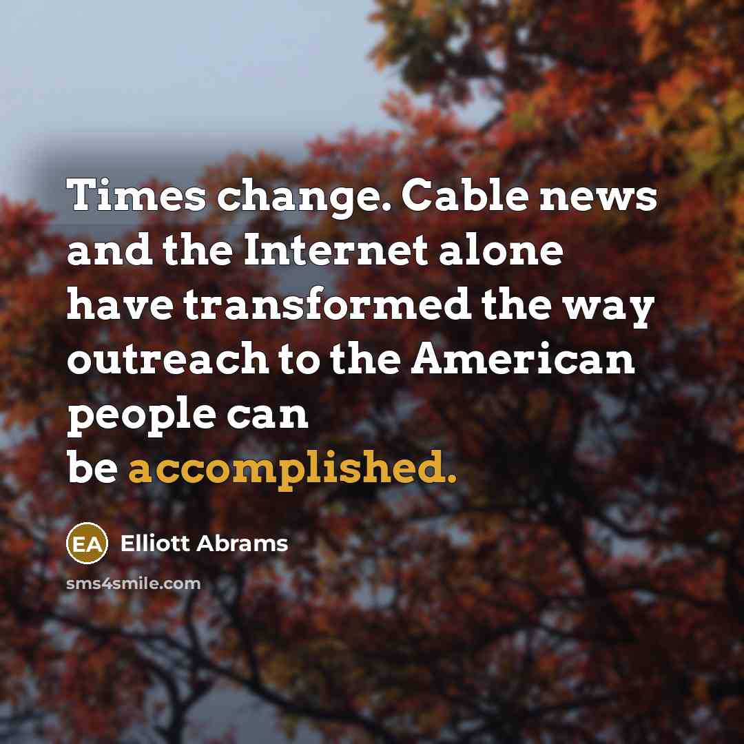 “Times change. Cable news and the Internet alone have transformed…” quote by Elliott Abrams