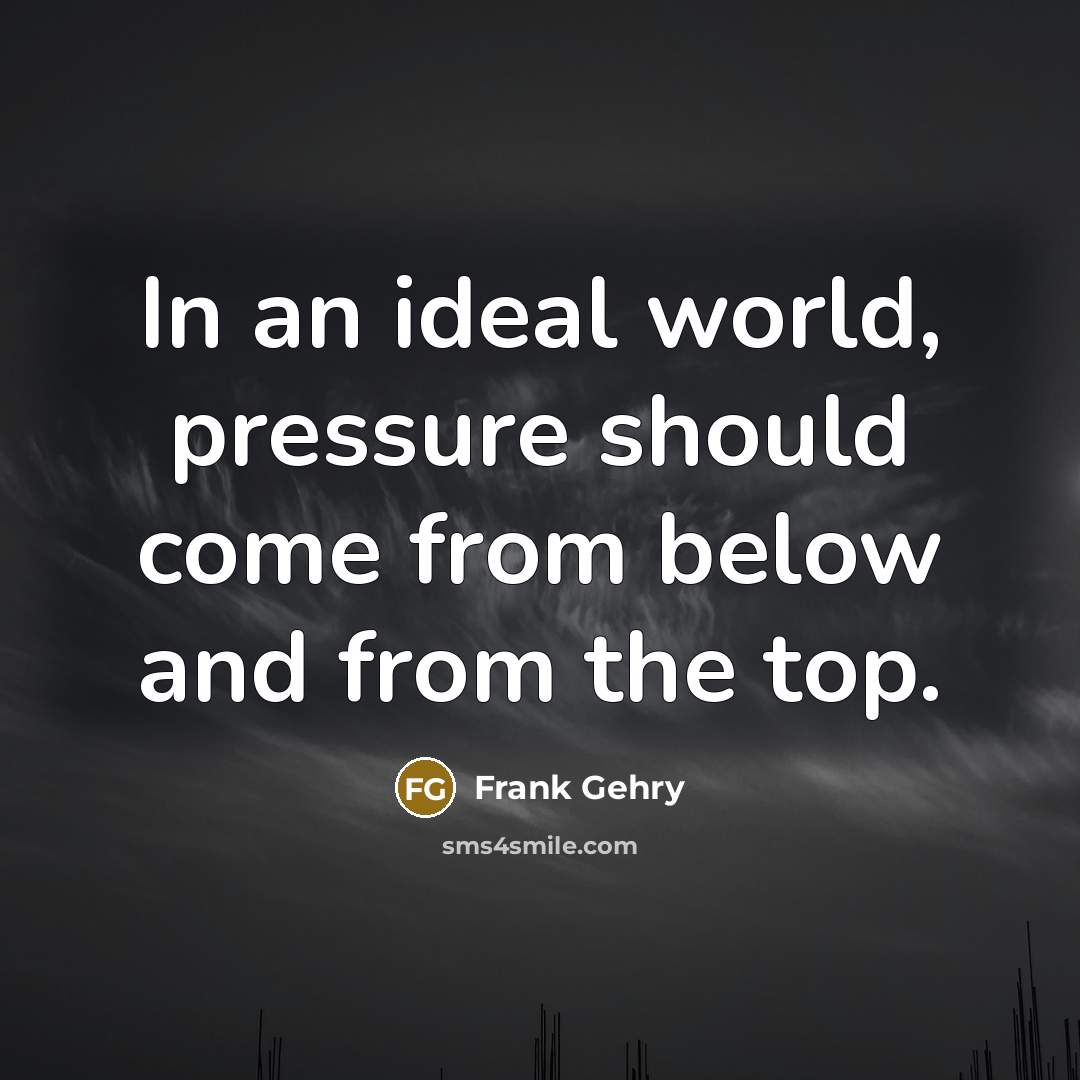 “In an ideal world, pressure should come from below and…” quote by Frank Gehry