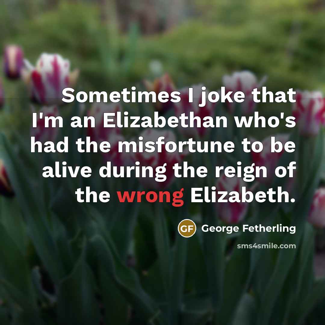 “Sometimes I joke that I'm an Elizabethan who's had the…” quote by George Fetherling