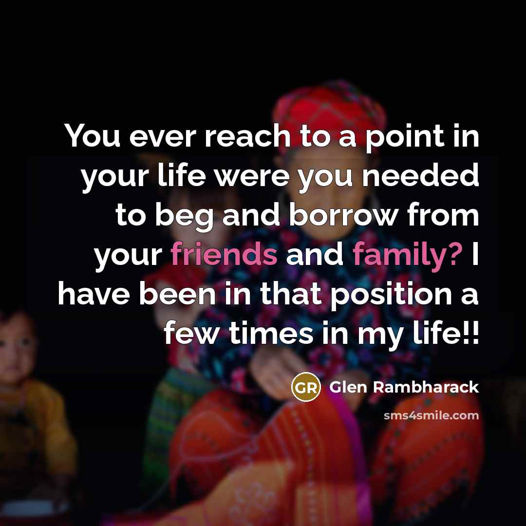 “You ever reach to a point in your life were you needed to beg and borrow from your friends and family? I have been in that position a few times in my life!!” quote by Glen Rambharack