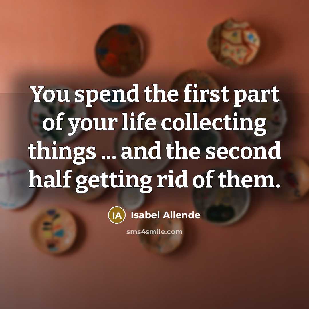 “You spend the first part of your life collecting things…” quote by Isabel Allende