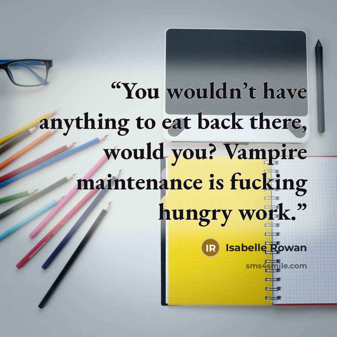 “You wouldn’t have anything to eat back there, would you? Vampire maintenance is fucking hungry work.” quote by Isabelle Rowan