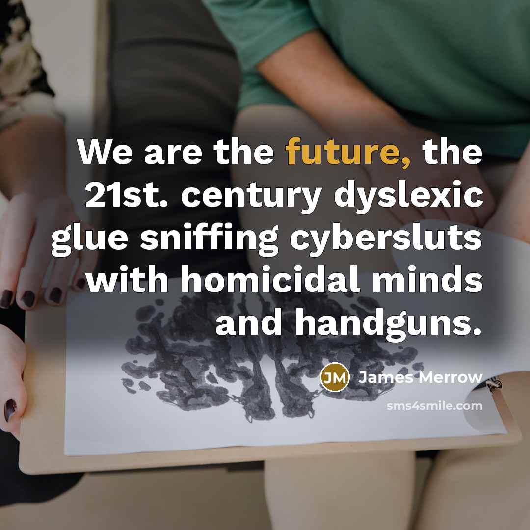 “We are the future, the 21st. century dyslexic glue sniffing…” quote by James Merrow