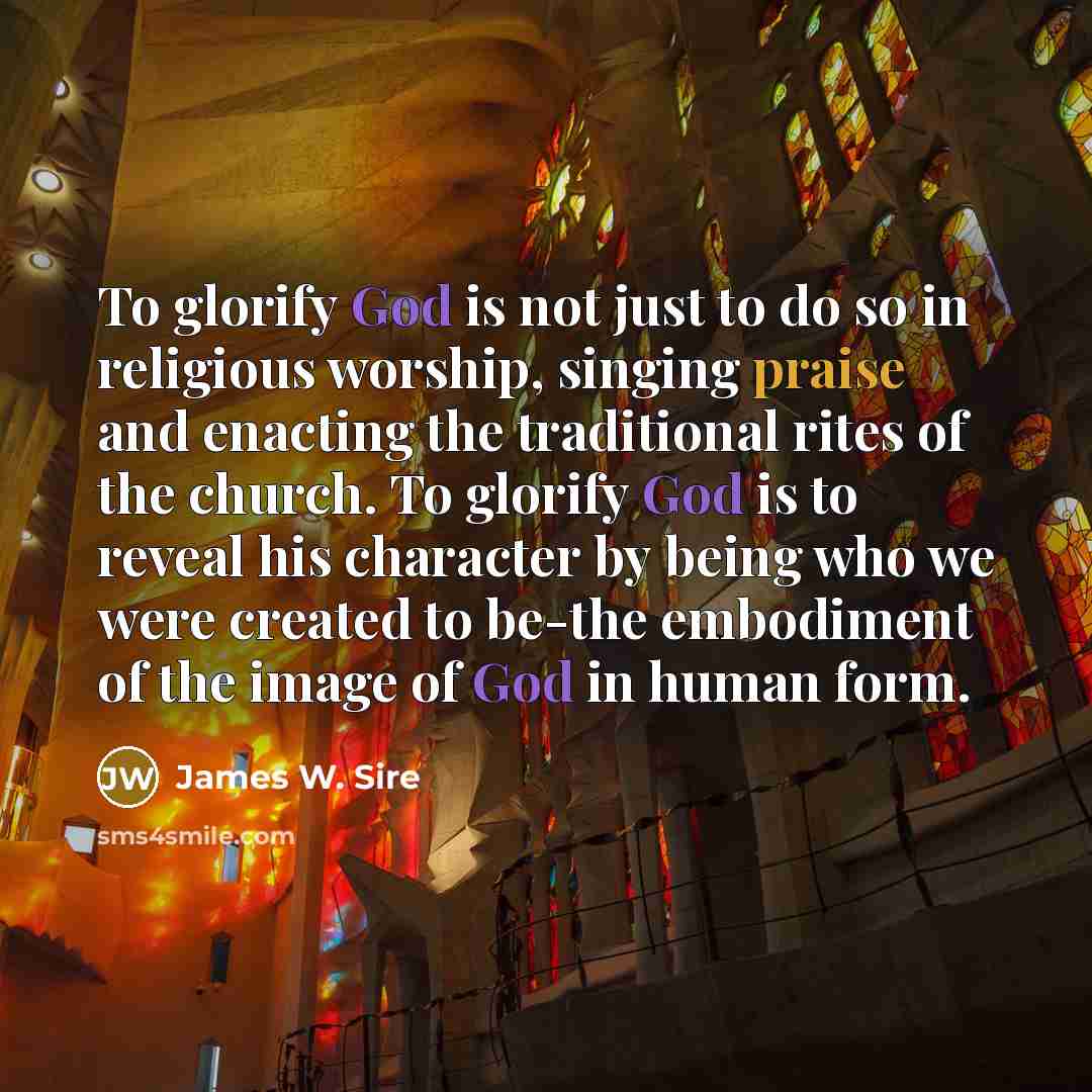 “To glorify God is not just to do so in…” quote by James W. Sire