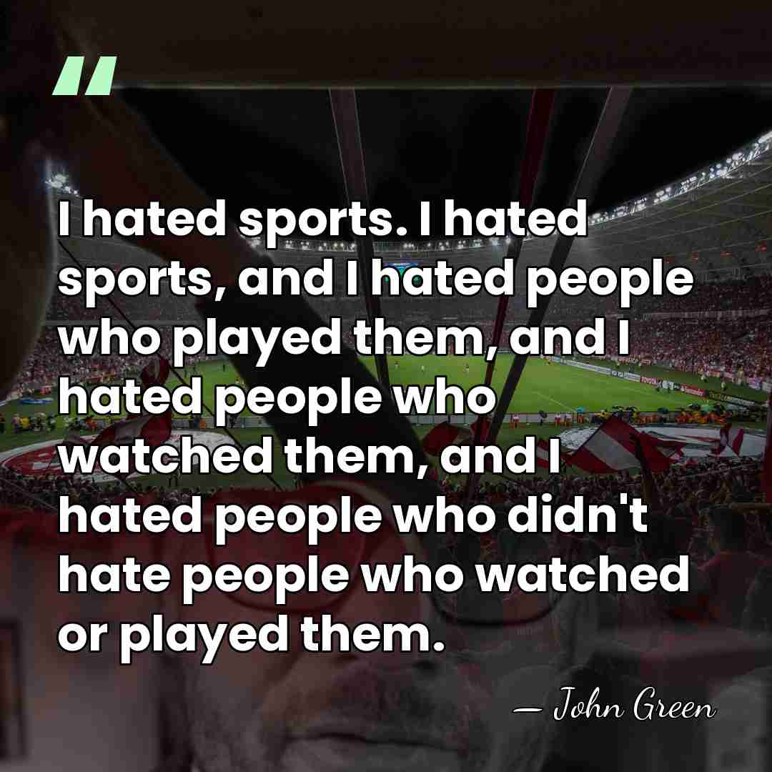 I hated sports. I hated sports, and I hated people who played&hellip; - John Green