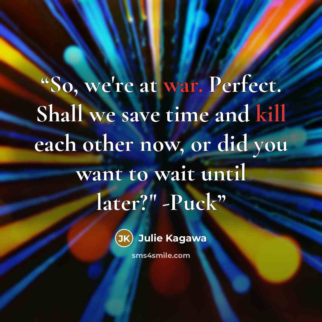 “So, we're at war. Perfect. Shall we save time and kill each other now, or did you want to wait until later?" -Puck” quote by Julie Kagawa