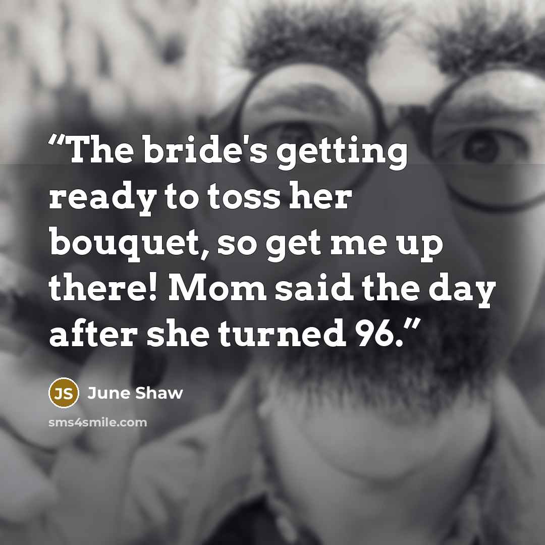 “The bride's getting ready to toss her bouquet, so get me up there! Mom said the day after she turned 96.” quote by June Shaw