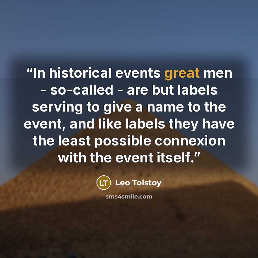 “In historical events great men - so-called - are but labels serving to give a name to the event, and like labels they have the least possible connexion with the event itself.” quote by Leo Tolstoy