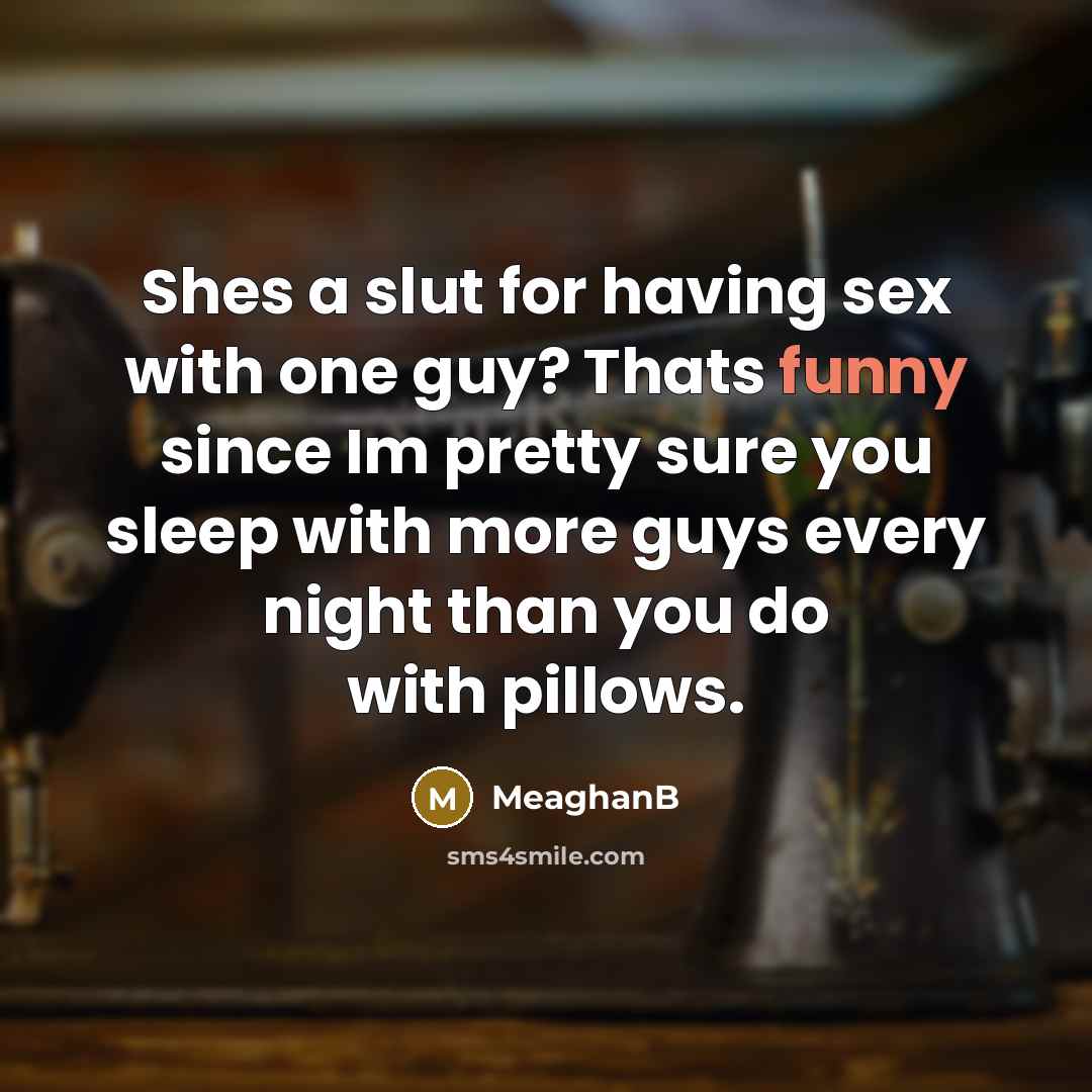 “Shes a slut for having sex with one guy? Thats funny since Im pretty sure you sleep with more guys every night than you do with pillows.” quote by MeaghanB