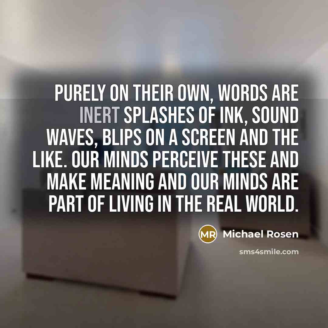 “Purely on their own, words are inert splashes of ink,…” quote by Michael Rosen