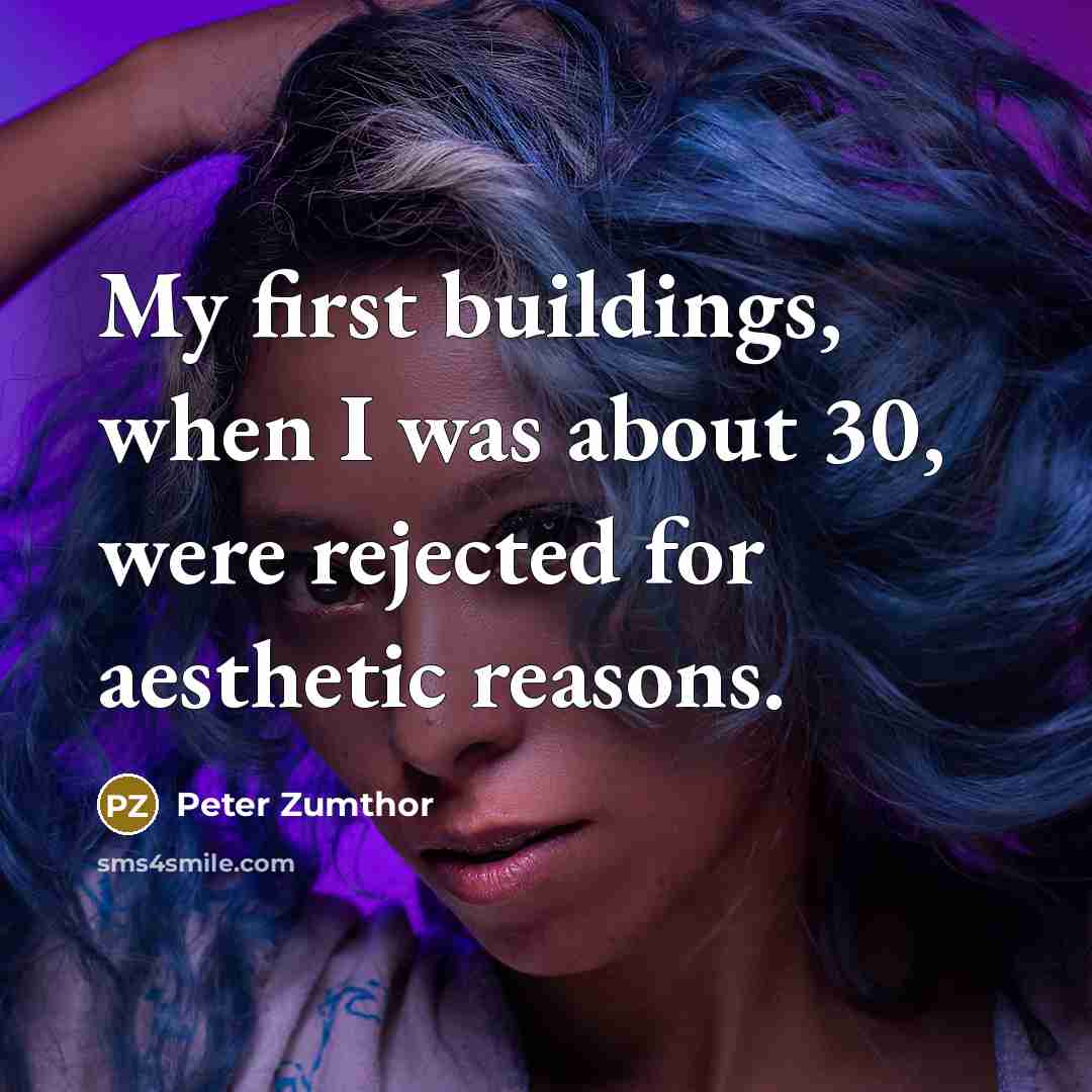 “My first buildings, when I was about 30, were rejected…” quote by Peter Zumthor