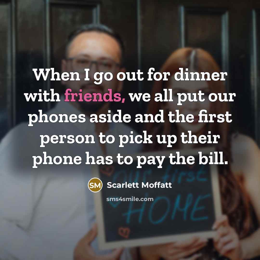 “When I go out for dinner with friends, we all put our phones aside and the first person to pick up their phone has to pay the bill.” quote by Scarlett Moffatt