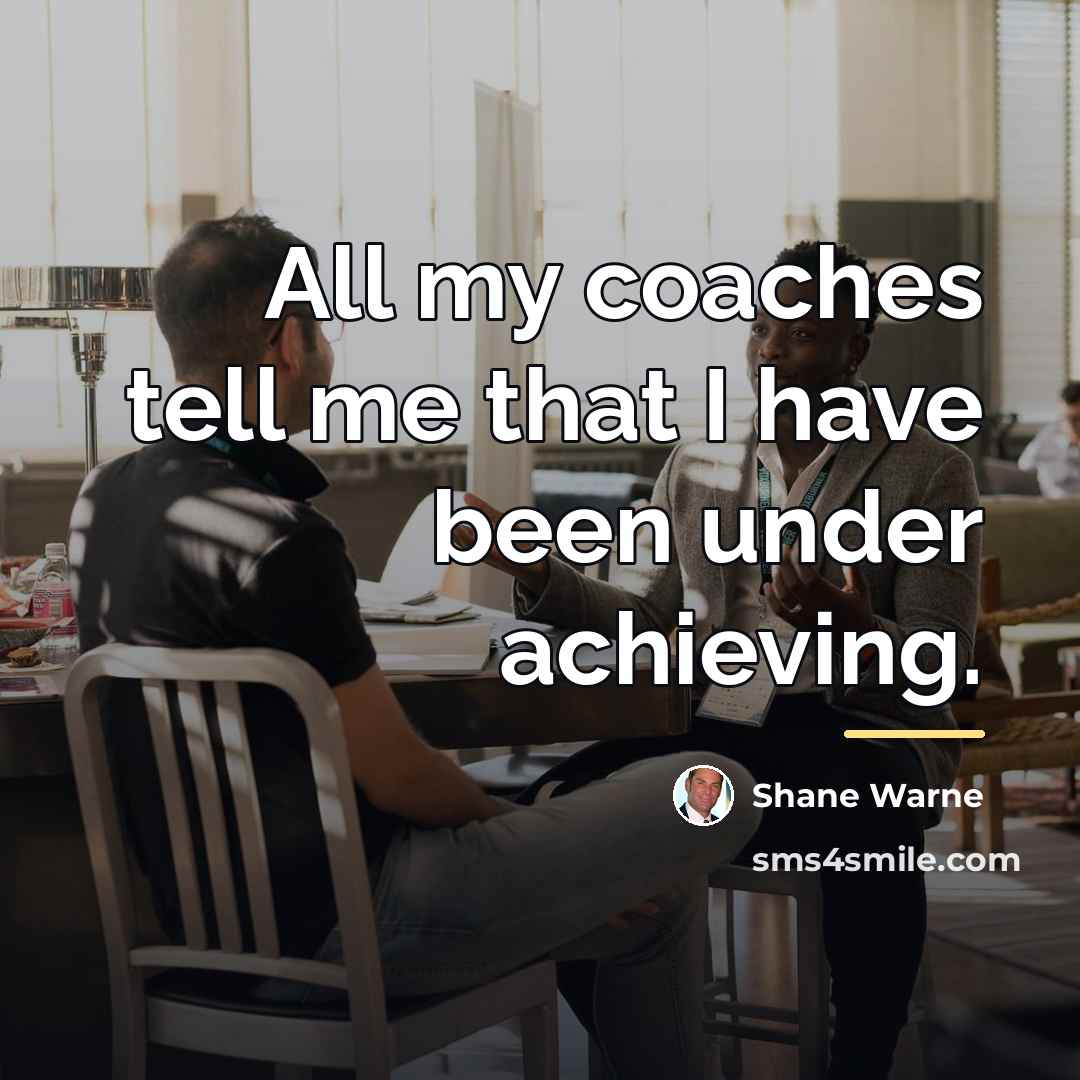 “All my coaches tell me that I have been under…” quote by Shane Warne