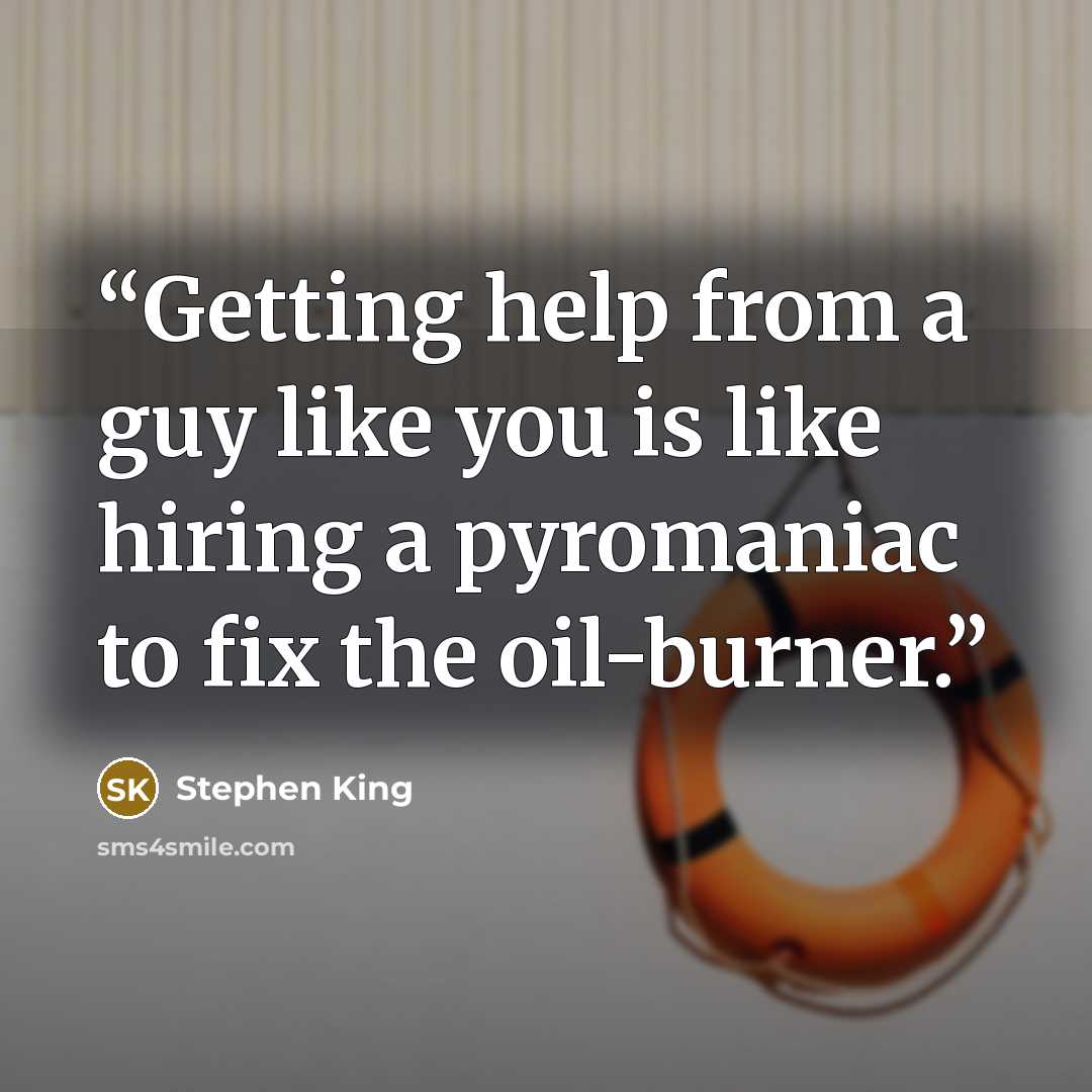 “Getting help from a guy like you is like hiring a pyromaniac to fix the oil-burner.” quote by Stephen King