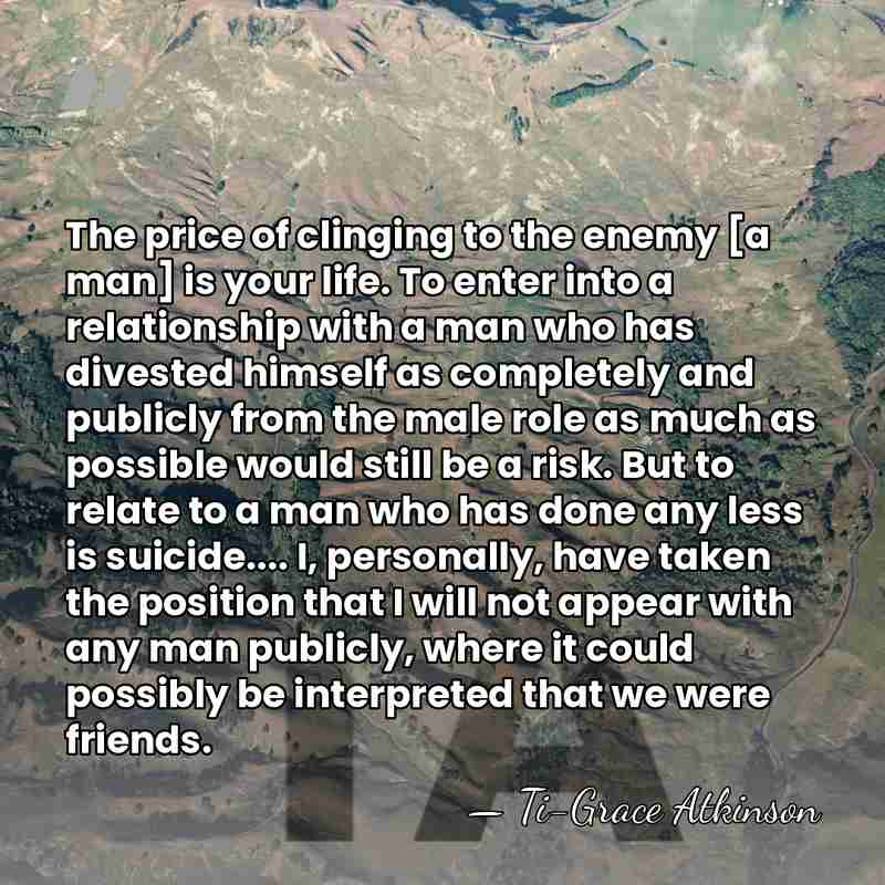The price of clinging to the enemy [a man] is your life.&hellip; - Ti-Grace Atkinson