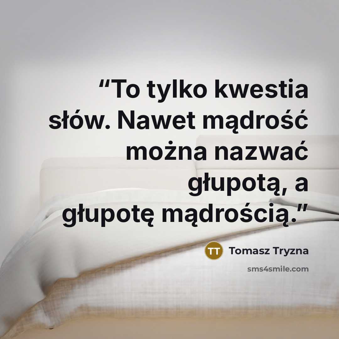 “To tylko kwestia słów. Nawet mądrość można nazwać głupotą, a głupotę mądrością.” quote by Tomasz Tryzna