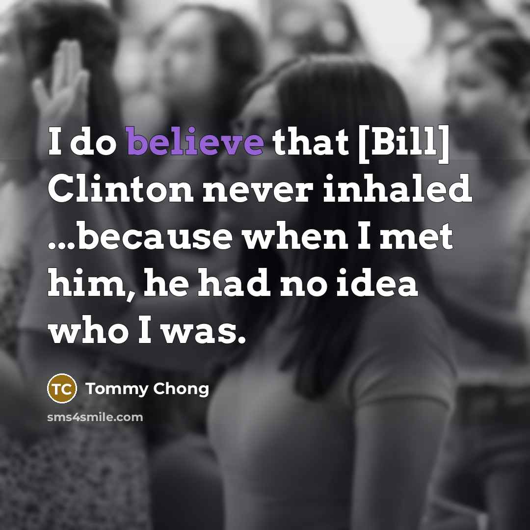 “I do believe that [Bill] Clinton never inhaled ...because when…” quote by Tommy Chong