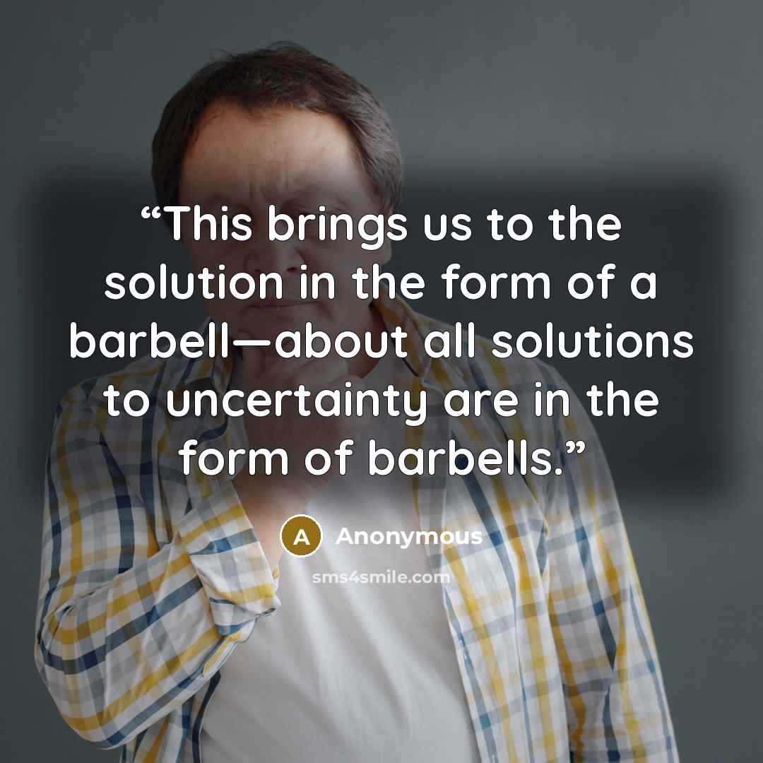 “This brings us to the solution in the form of a barbell—about all solutions to uncertainty are in the form of barbells.” quote by Anonymous