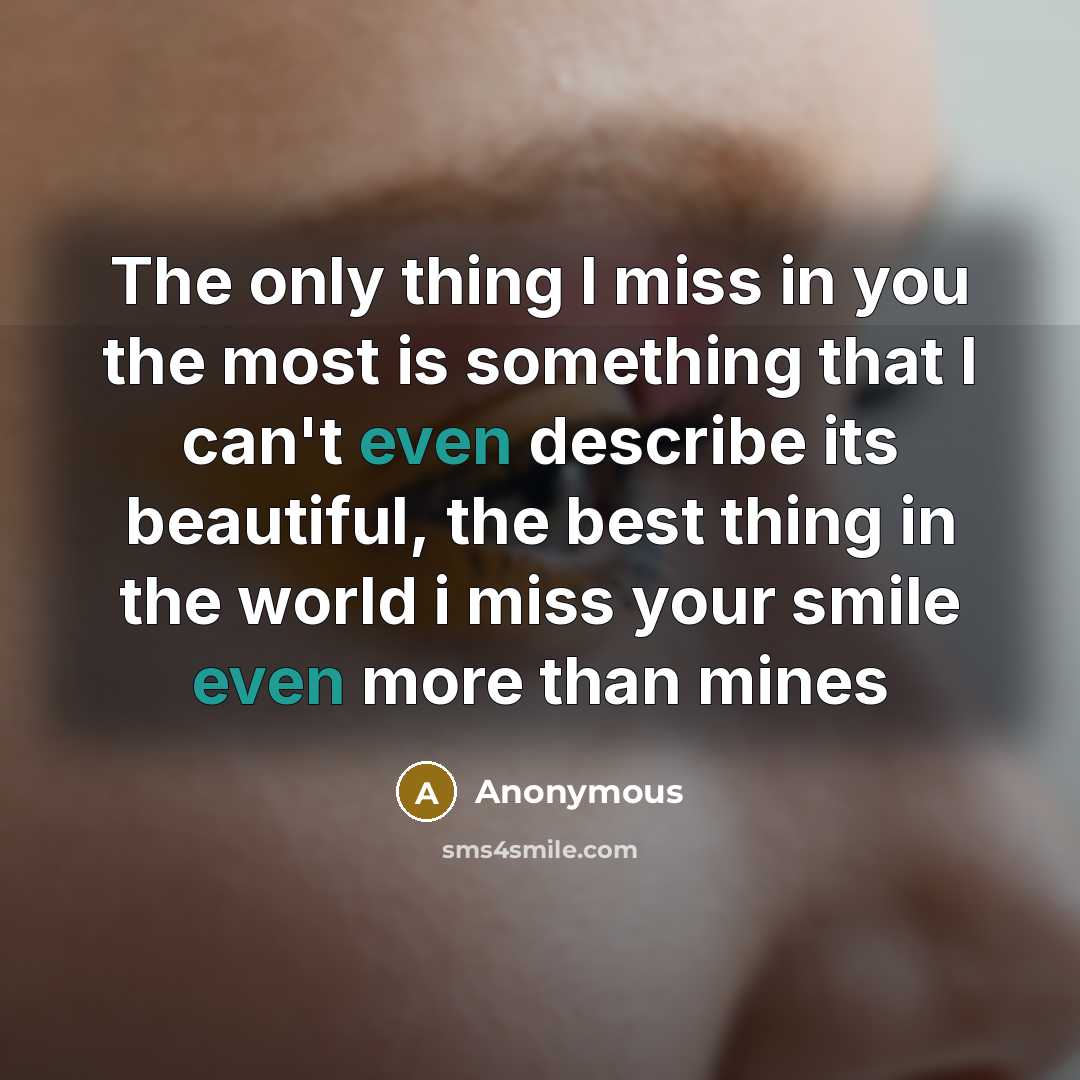 “The only thing I miss in you the most is something that I can't even describe its beautiful, the best thing in the world i miss your smile even more than mines” quote by Anonymous