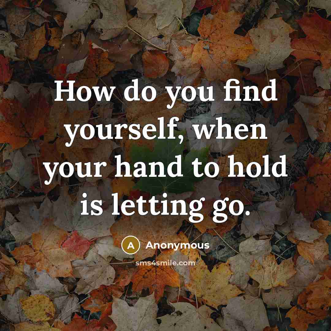 “How do you find yourself, when your hand to hold is letting go.” quote by Anonymous