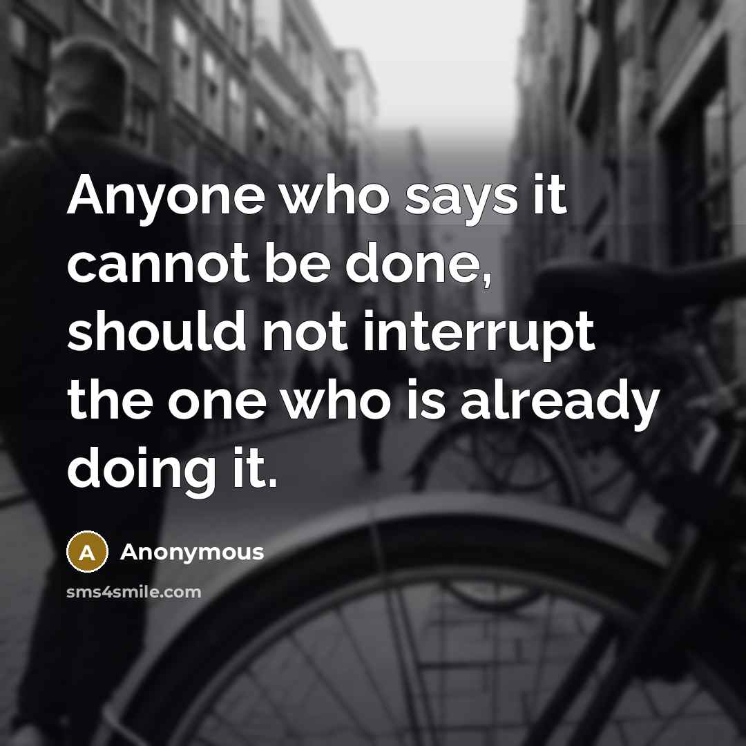 “Anyone who says it cannot be done, should not interrupt the one who is already doing it.” quote by Anonymous