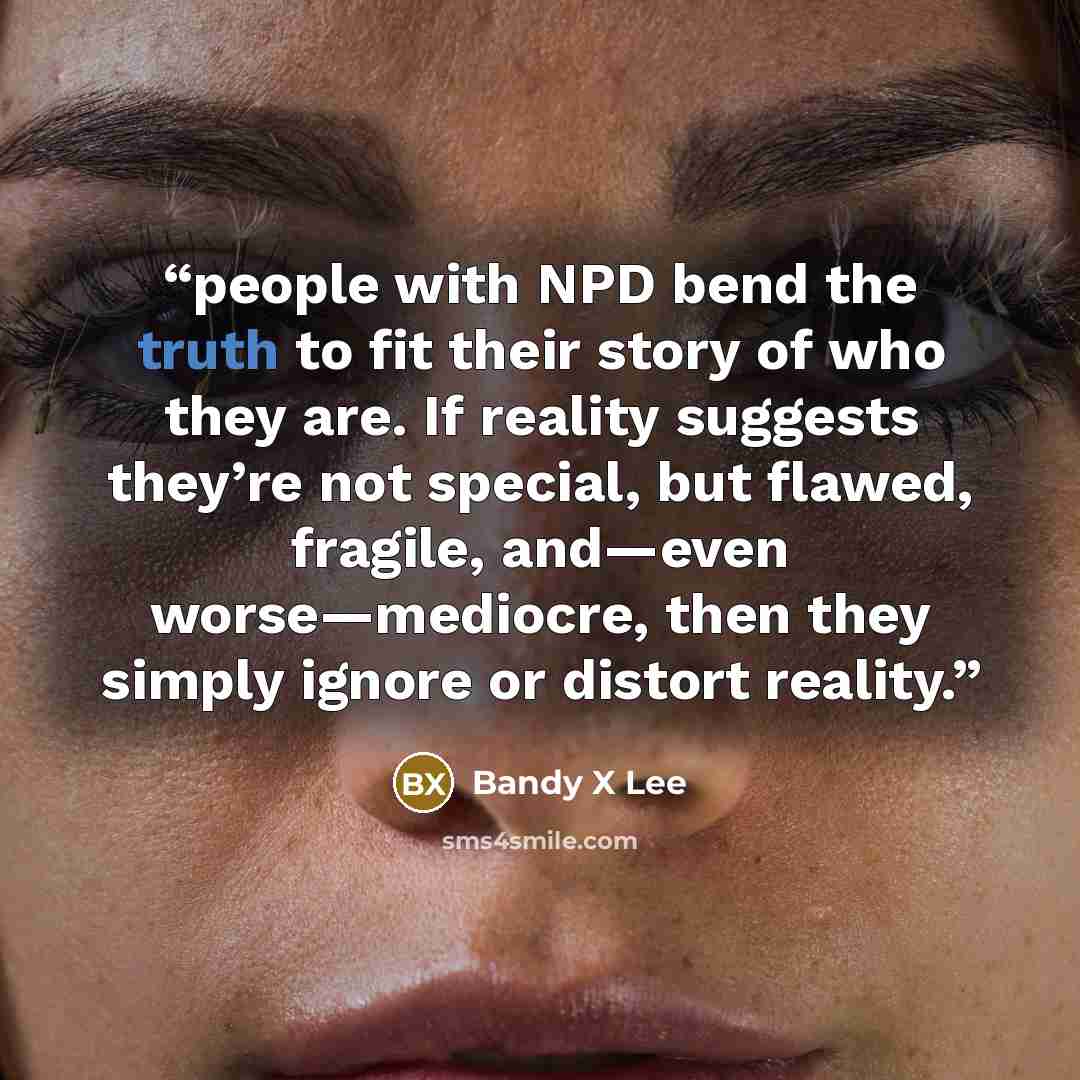 “people with NPD bend the truth to fit their story of who they are. If reality suggests they’re not special, but flawed, fragile, and—even worse—mediocre, then they simply ignore or distort reality.” quote by Bandy X Lee