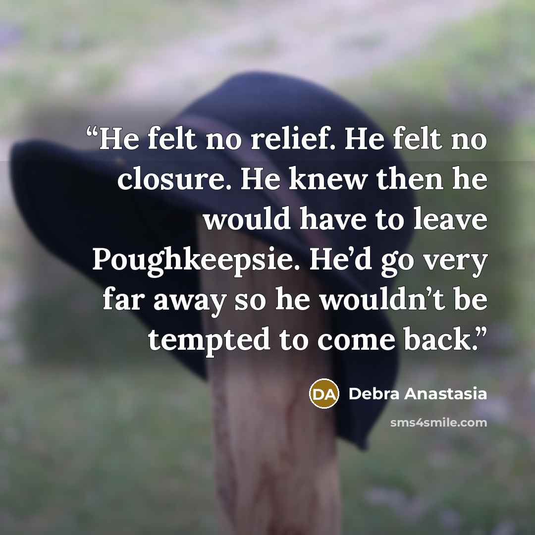 “He felt no relief. He felt no closure. He knew then he would have to leave Poughkeepsie. He’d go very far away so he wouldn’t be tempted to come back.” quote by Debra Anastasia