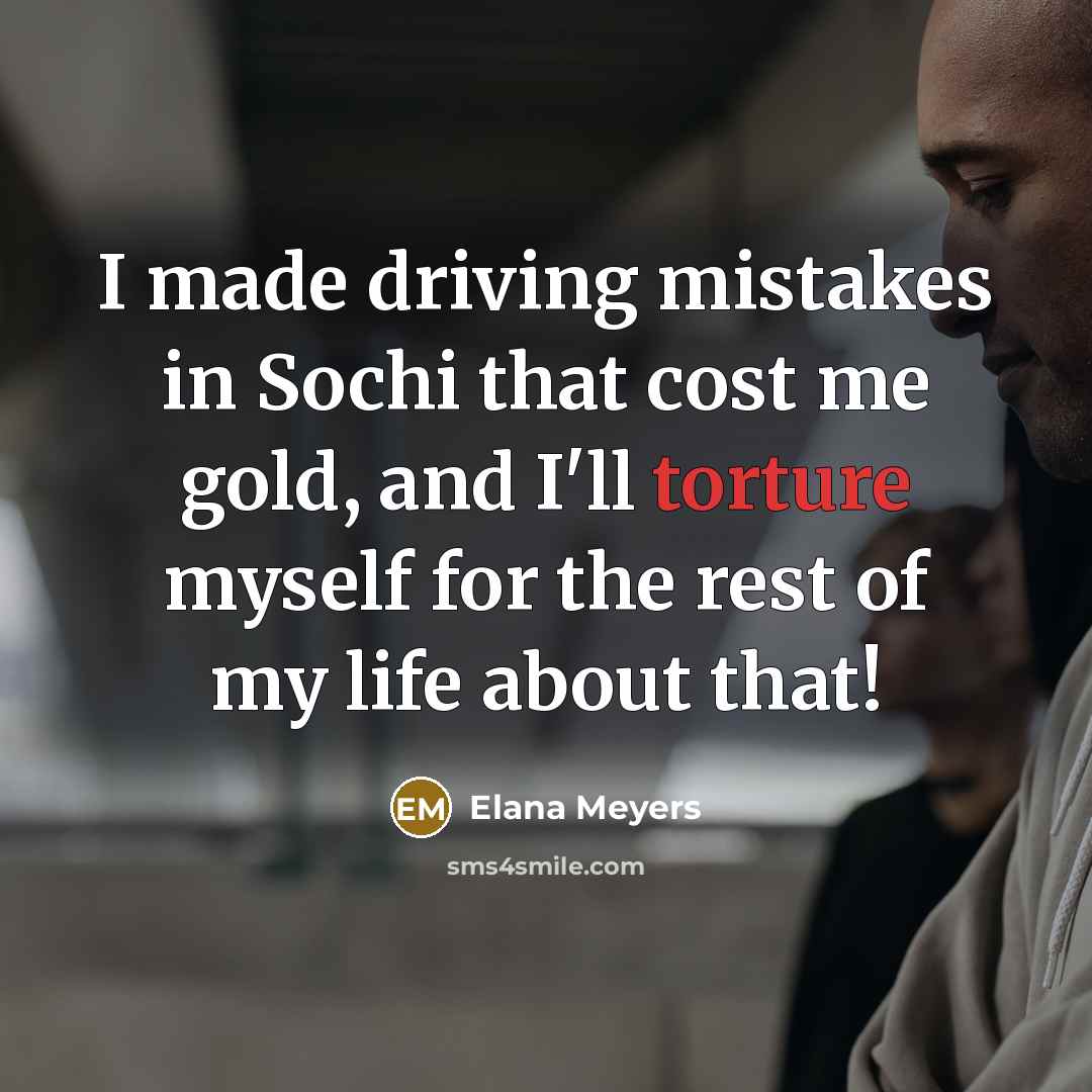 “I made driving mistakes in Sochi that cost me gold, and I'll torture myself for the rest of my life about that!” quote by Elana Meyers