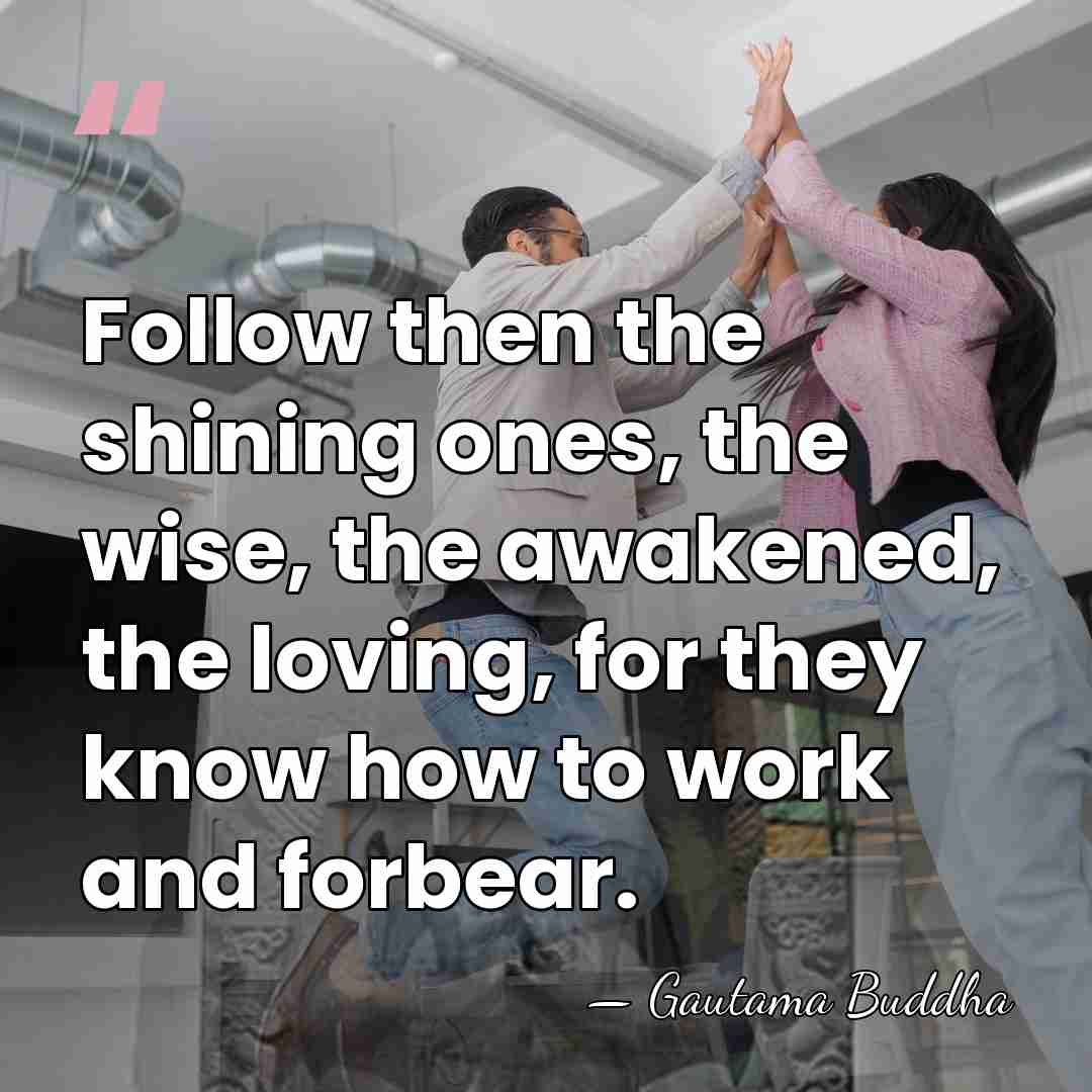 Follow then the shining ones, the wise, the awakened, the loving, for&hellip; - Gautama Buddha