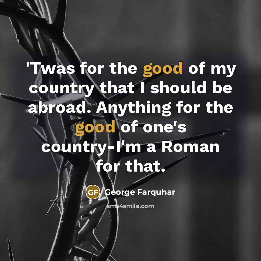 “'Twas for the good of my country that I should be abroad. Anything for the good of one's country-I'm a Roman for that.” quote by George Farquhar