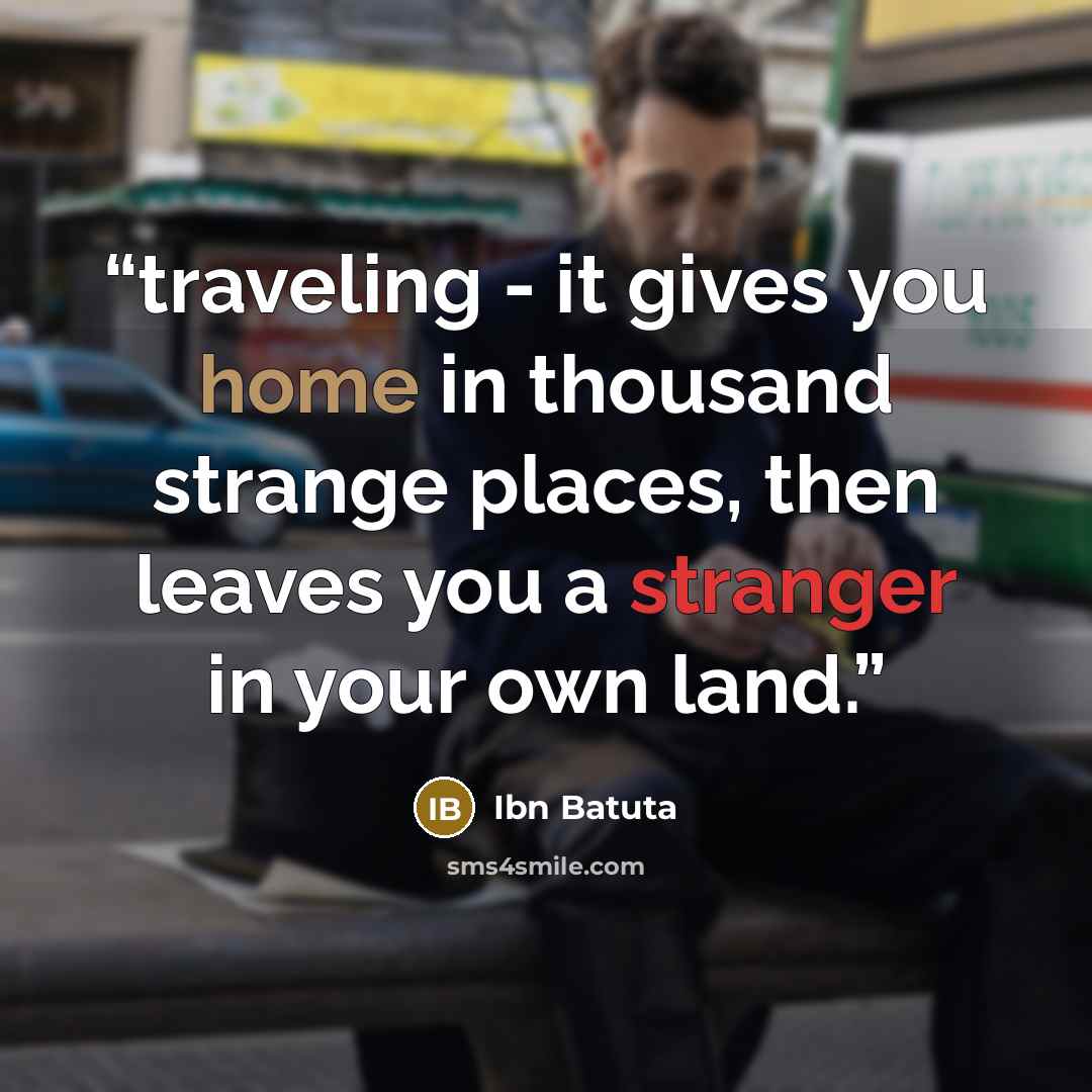 “traveling - it gives you home in thousand strange places, then leaves you a stranger in your own land.” quote by Ibn Batuta