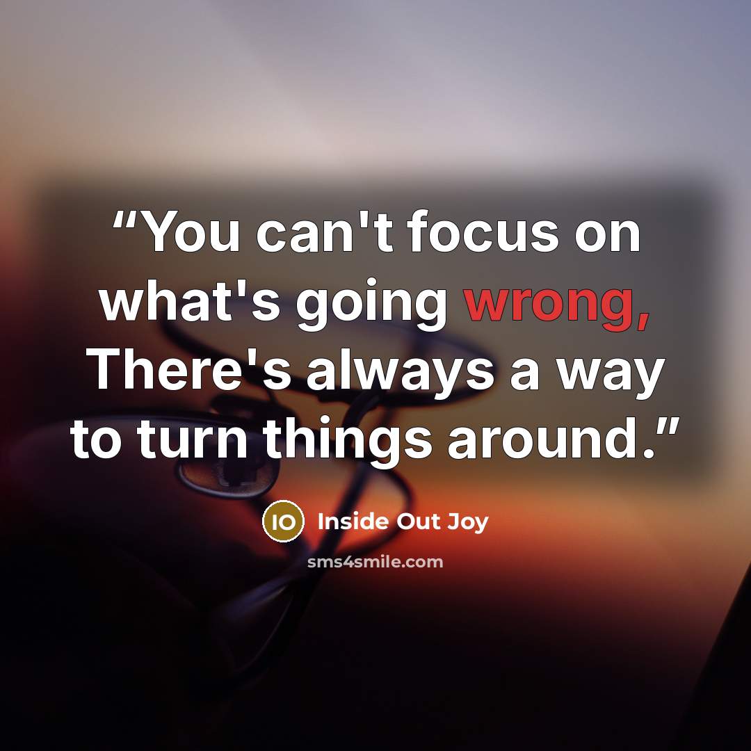 “You can't focus on what's going wrong, There's always a way to turn things around.” quote by Inside Out Joy