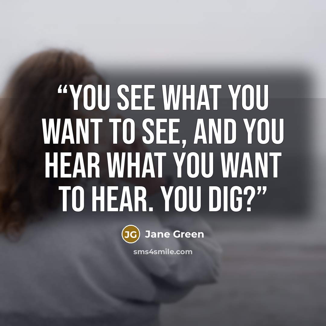 “You see what you want to see, And you hear what you want to hear. You dig?” quote by Jane Green