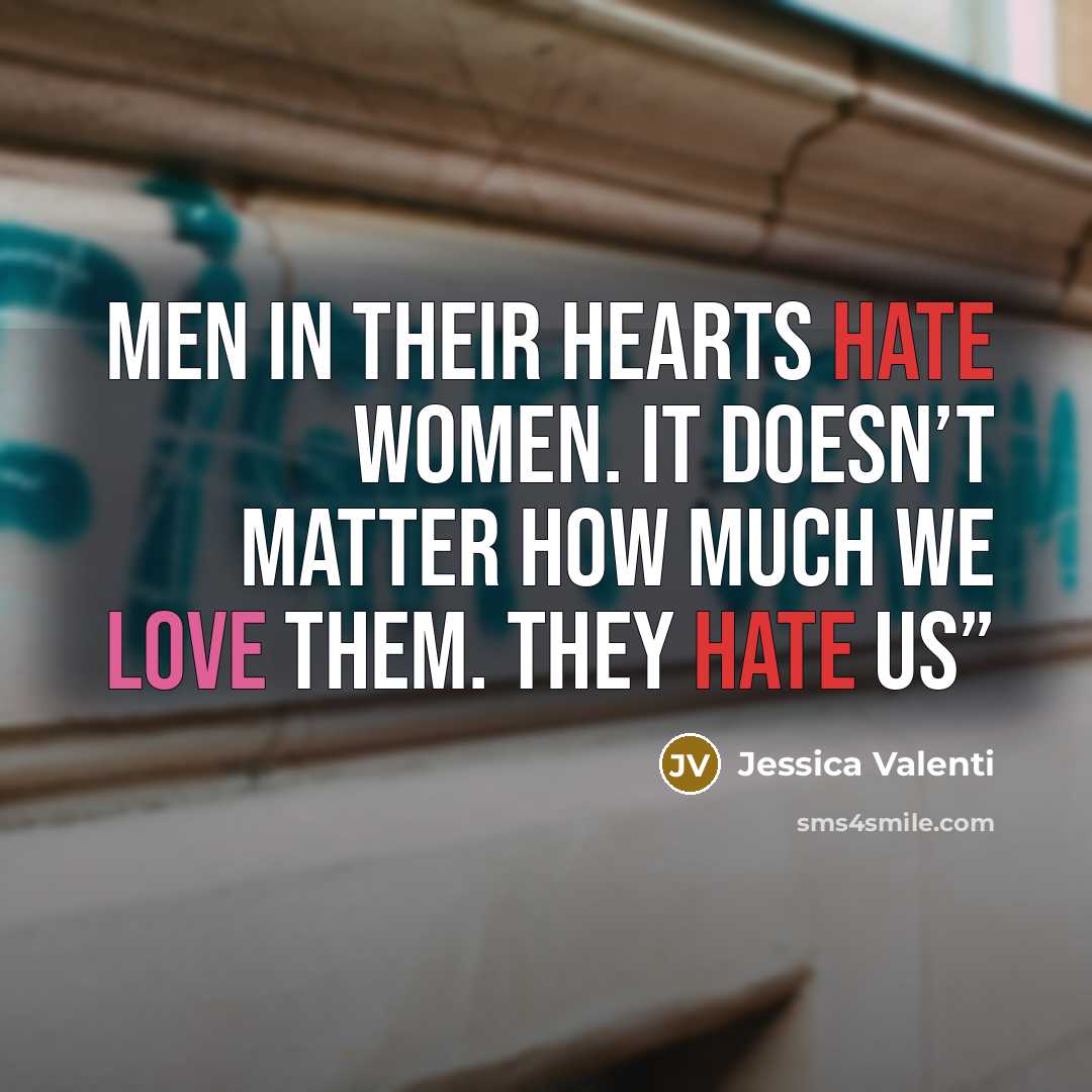 “Men in their hearts hate women. It doesn’t matter how much we love them. They hate us”” quote by Jessica Valenti