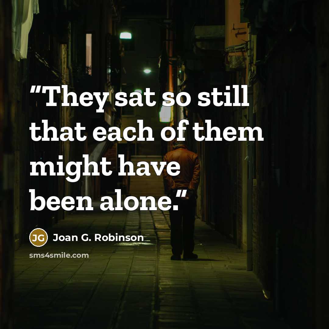 “They sat so still that each of them might have been alone.” quote by Joan G. Robinson