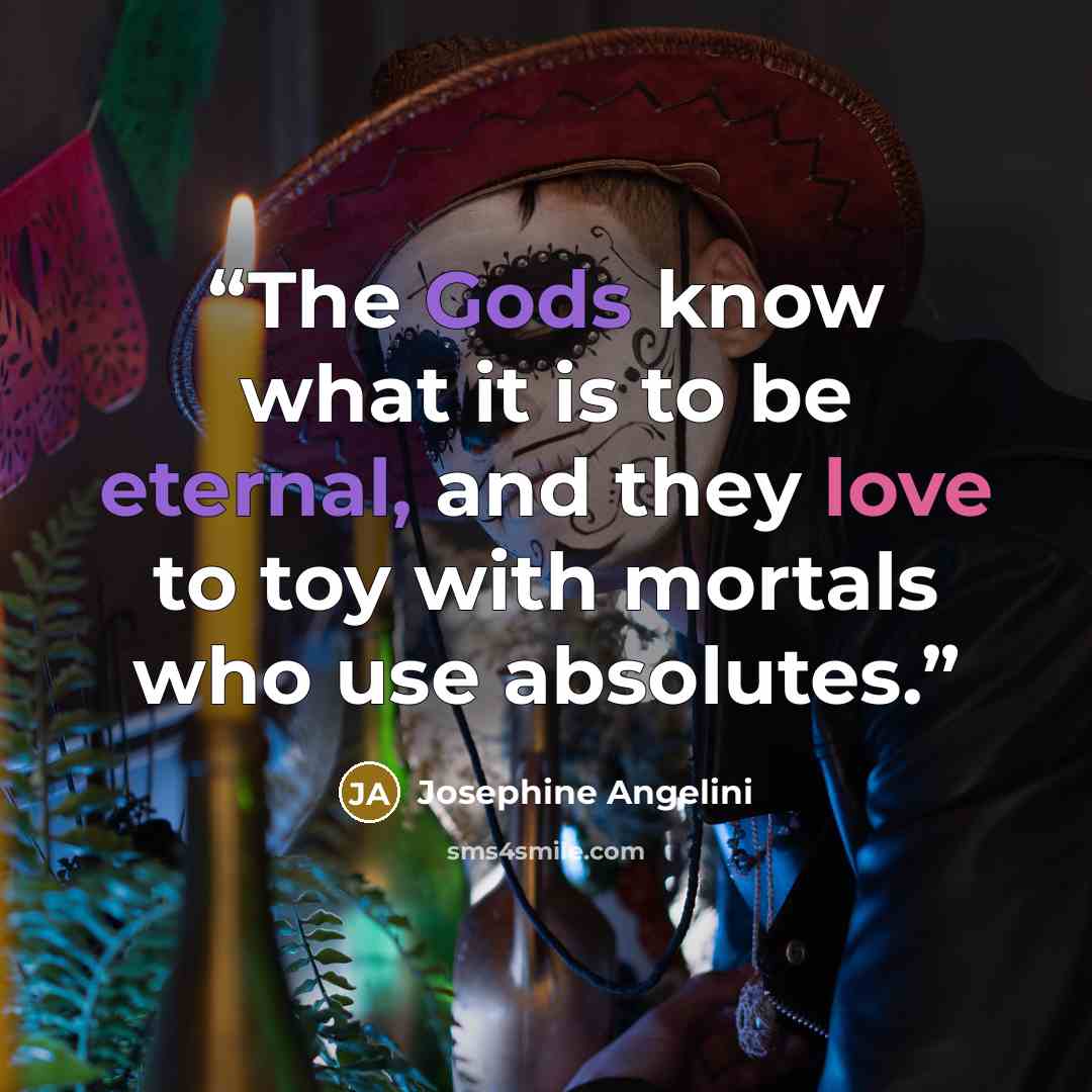 “The Gods know what it is to be eternal, and they love to toy with mortals who use absolutes.” quote by Josephine Angelini