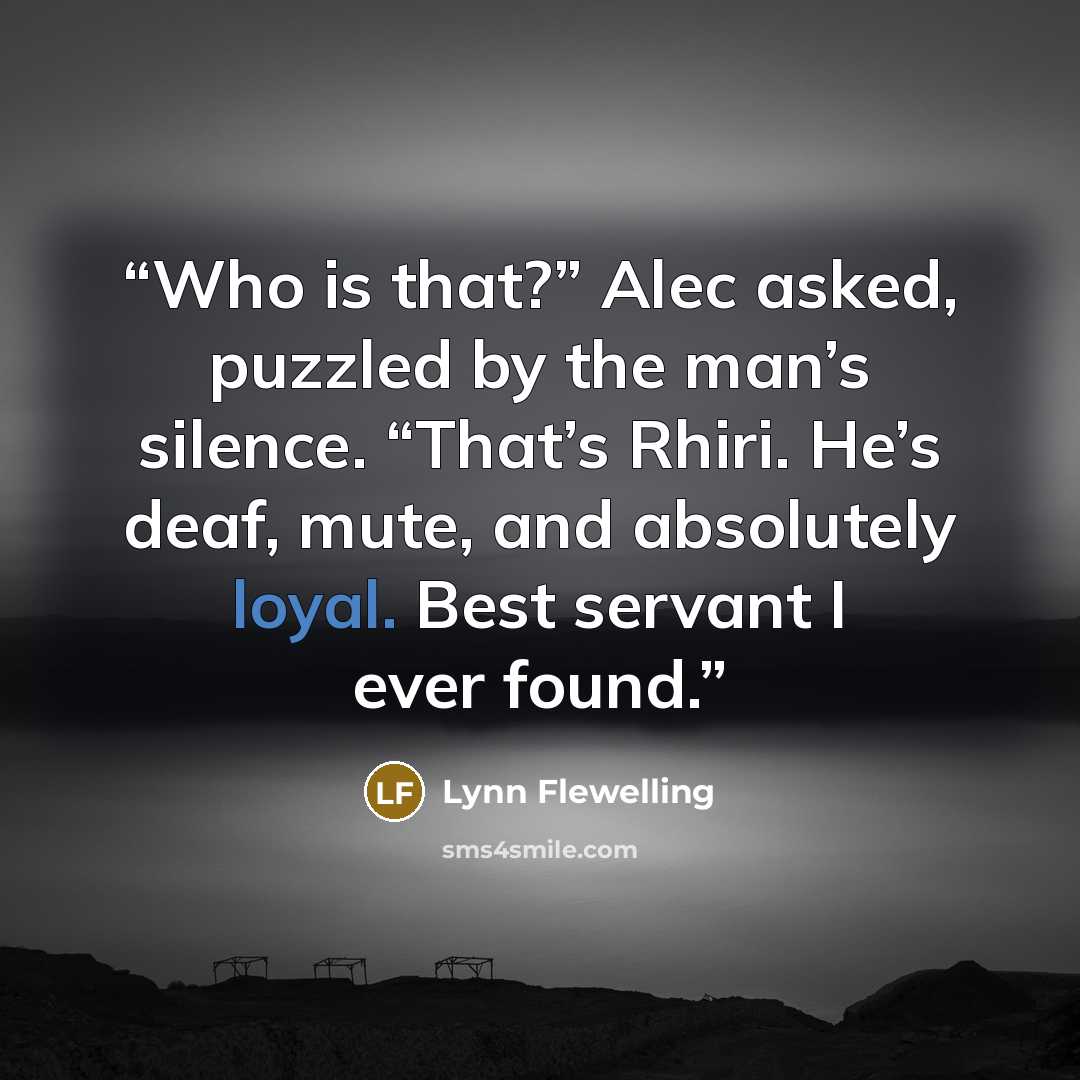 “Who is that?” Alec asked, puzzled by the man’s silence. “That’s Rhiri. He’s deaf, mute, and absolutely loyal. Best servant I ever found.” quote by Lynn Flewelling